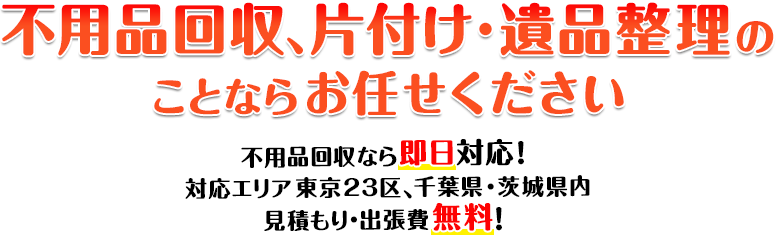 不用品回収、片付け・遺品整理のことならお任せください 不用品回収なら即日対応！対応エリア東京23区、千葉県・茨城県内 見積もり・出張費無料！