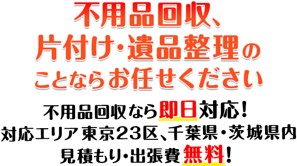 不用品回収、片付け・遺品整理のことならお任せください 不用品回収なら即日対応！対応エリア東京23区、千葉県・茨城県内 見積もり・出張費無料！