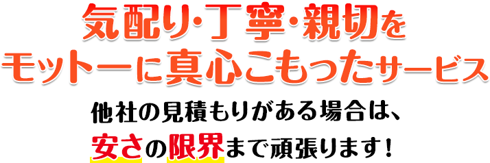 気配り・丁寧・親切をモットーに真心のこもったサービス 他社の見積もりがある場合は、安さの限界まで頑張ります！