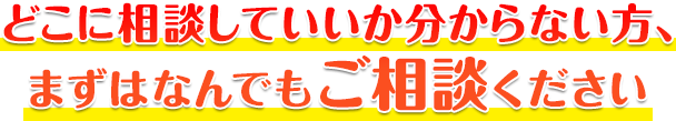 どこに相談していいか分からない方、まずはなんでもご相談ください